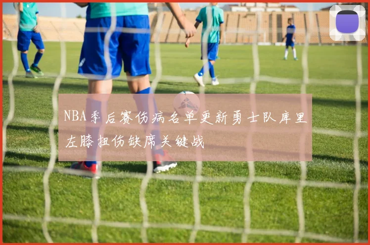 NBA季后赛伤病名单更新勇士队库里左膝扭伤缺席关键战