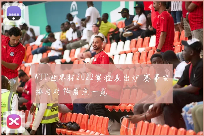 WTT世界杯2022赛程表出炉 赛事安排与对阵看点一览