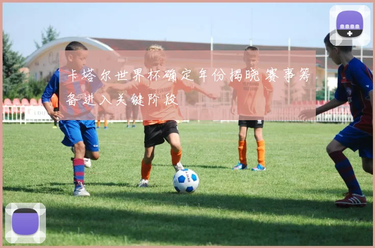 卡塔尔世界杯确定年份揭晓 赛事筹备进入关键阶段