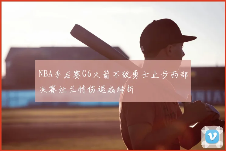 NBA季后赛G6火箭不敌勇士止步西部决赛杜兰特伤退成转折