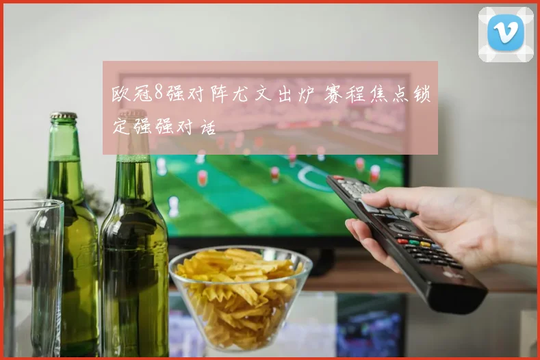 欧冠8强对阵尤文出炉 赛程焦点锁定强强对话