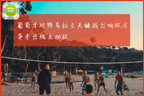 葡萄牙对阵乌拉圭关键战打响双方争夺出线主动权