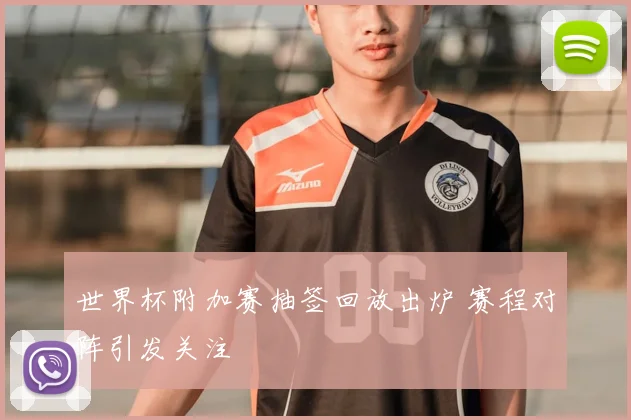 世界杯附加赛抽签回放出炉 赛程对阵引发关注