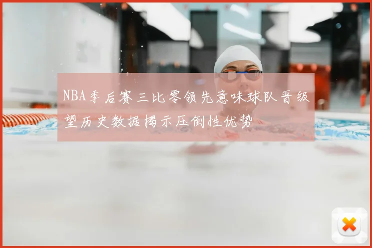 NBA季后赛三比零领先意味球队晋级望历史数据揭示压倒性优势
