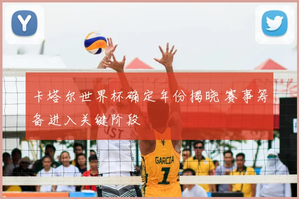 卡塔尔世界杯确定年份揭晓 赛事筹备进入关键阶段