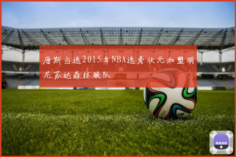 唐斯当选2015年NBA选秀状元加盟明尼苏达森林狼队