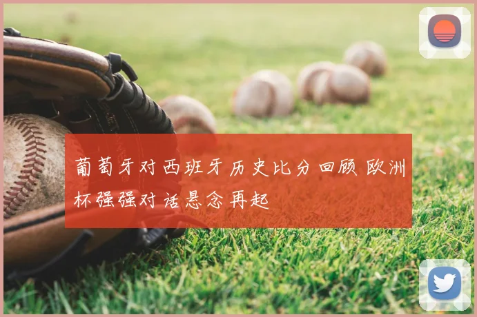 葡萄牙对西班牙历史比分回顾 欧洲杯强强对话悬念再起