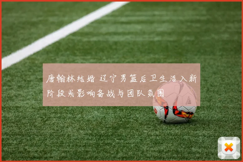 唐翰林结婚 辽宁男篮后卫生活入新阶段或影响备战与团队氛围
