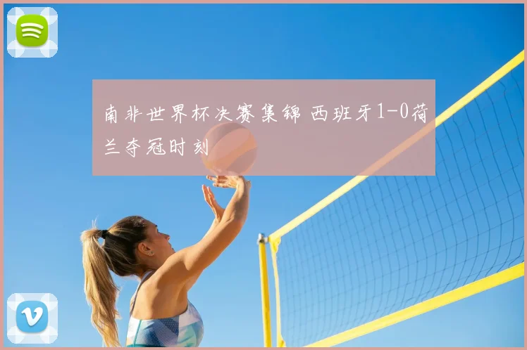 南非世界杯决赛集锦 西班牙1-0荷兰夺冠时刻