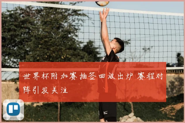 世界杯附加赛抽签回放出炉 赛程对阵引发关注