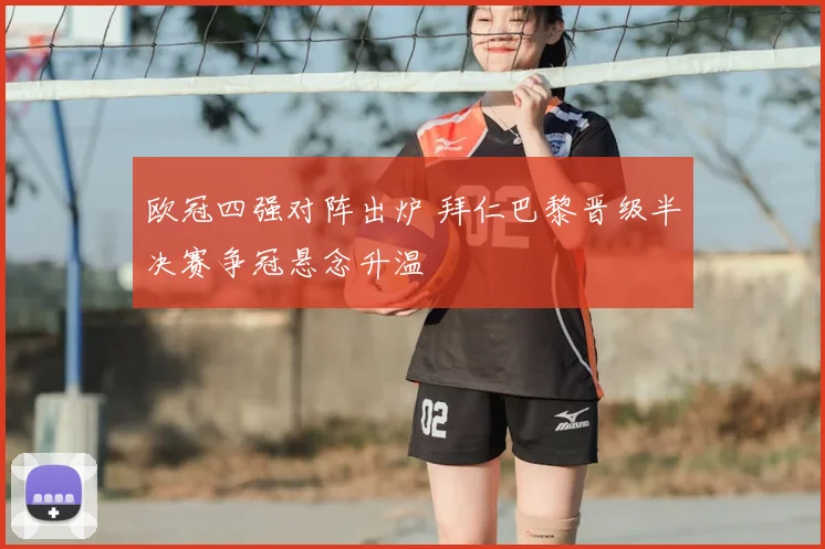 欧冠四强对阵出炉 拜仁巴黎晋级半决赛争冠悬念升温