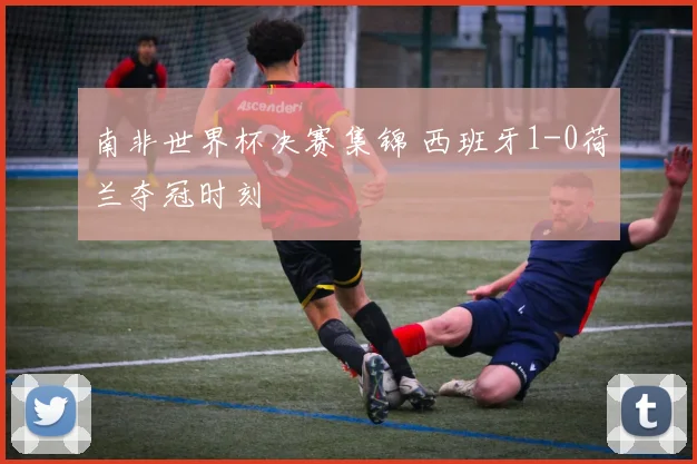 南非世界杯决赛集锦 西班牙1-0荷兰夺冠时刻