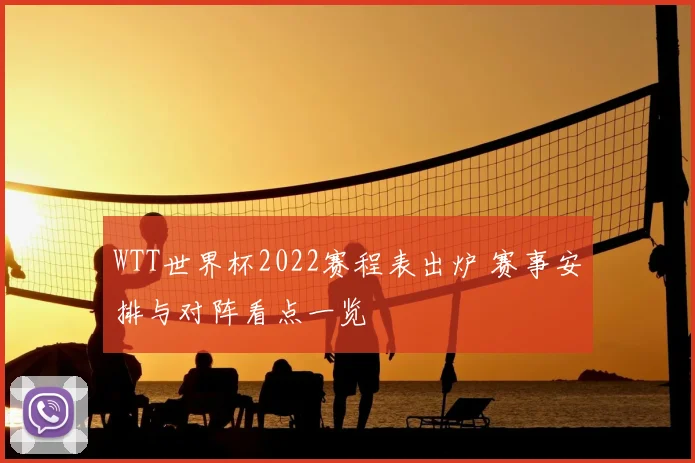 WTT世界杯2022赛程表出炉 赛事安排与对阵看点一览