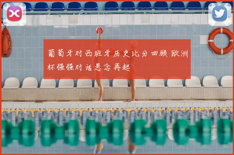 葡萄牙对西班牙历史比分回顾 欧洲杯强强对话悬念再起