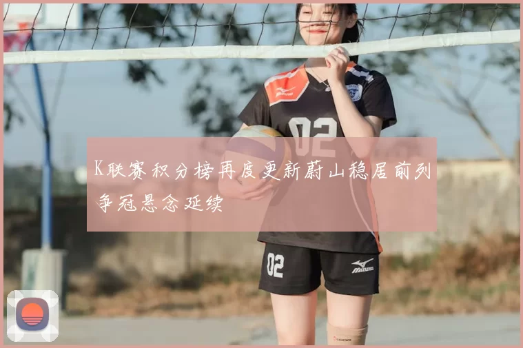 K联赛积分榜再度更新蔚山稳居前列争冠悬念延续