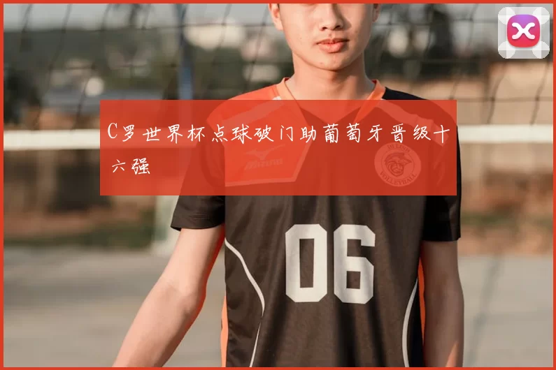 C罗世界杯点球破门助葡萄牙晋级十六强