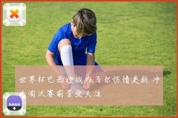 世界杯巴西迎战内马尔伤情更新 冲击淘汰赛前景受关注