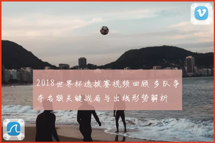 2018世界杯选拔赛视频回顾 多队争夺名额关键战局与出线形势解析