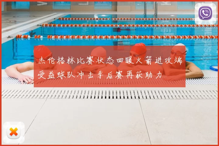 杰伦格林比赛状态回暖火箭进攻端受益球队冲击季后赛再获助力