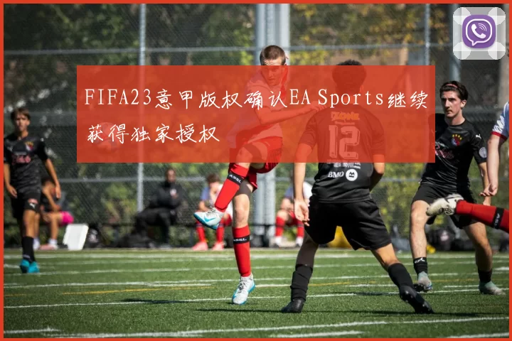 FIFA23意甲版权确认EA Sports继续获得独家授权