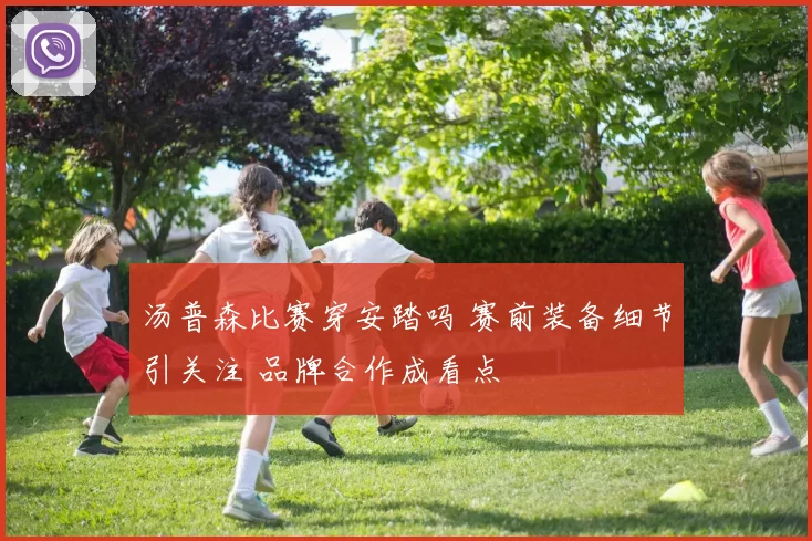 汤普森比赛穿安踏吗 赛前装备细节引关注 品牌合作成看点
