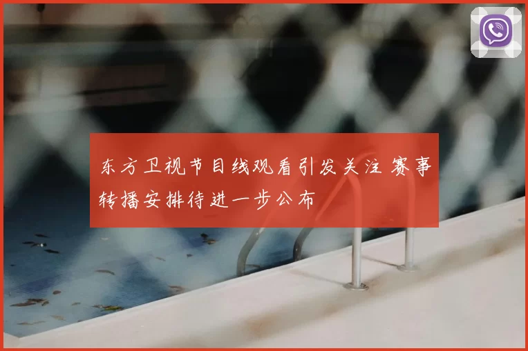 东方卫视节目线观看引发关注 赛事转播安排待进一步公布