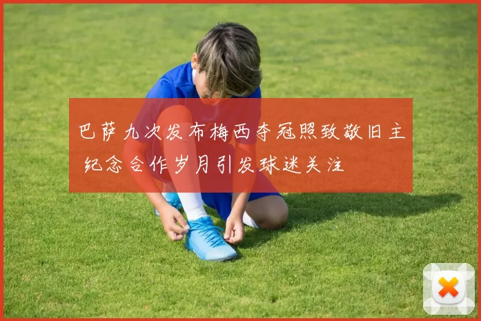 巴萨九次发布梅西夺冠照致敬旧主 纪念合作岁月引发球迷关注