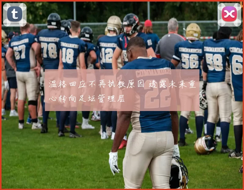 温格回应不再执教原因 透露未来重心转向足坛管理层