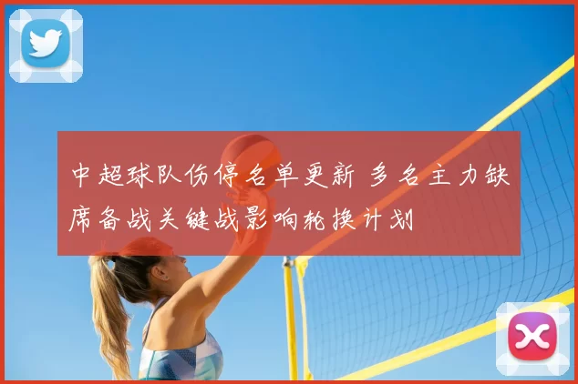 中超球队伤停名单更新 多名主力缺席备战关键战影响轮换计划