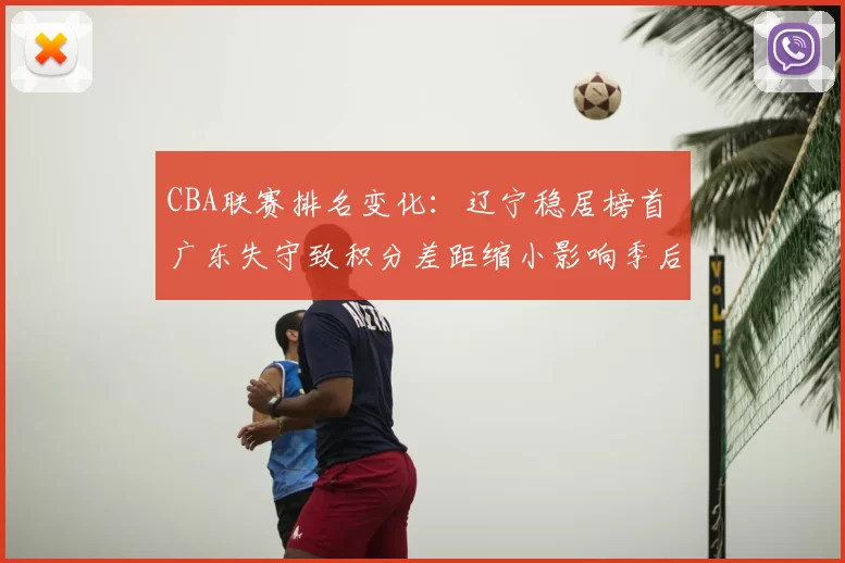 CBA联赛排名变化:辽宁稳居榜首 广东失守致积分差距缩小影响季后赛