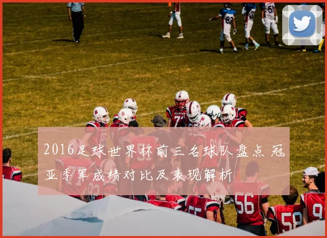 2016足球世界杯前三名球队盘点 冠亚季军成绩对比及表现解析