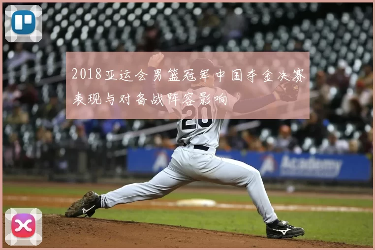 2018亚运会男篮冠军中国夺金决赛表现与对备战阵容影响