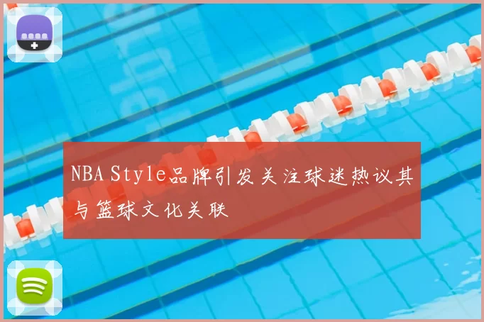 NBA Style品牌引发关注球迷热议其与篮球文化关联