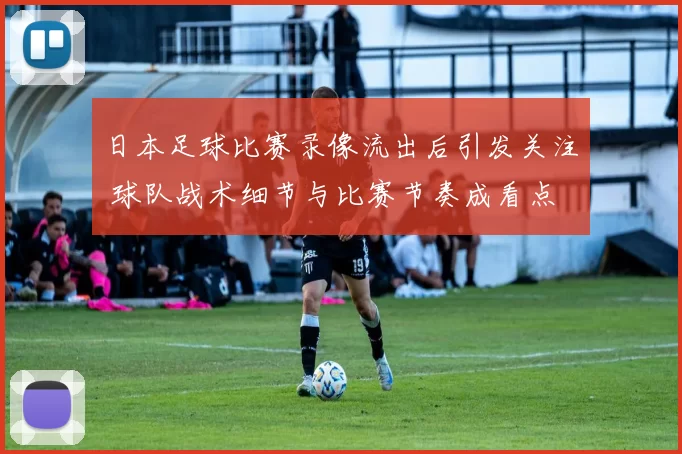 日本足球比赛录像流出后引发关注 球队战术细节与比赛节奏成看点