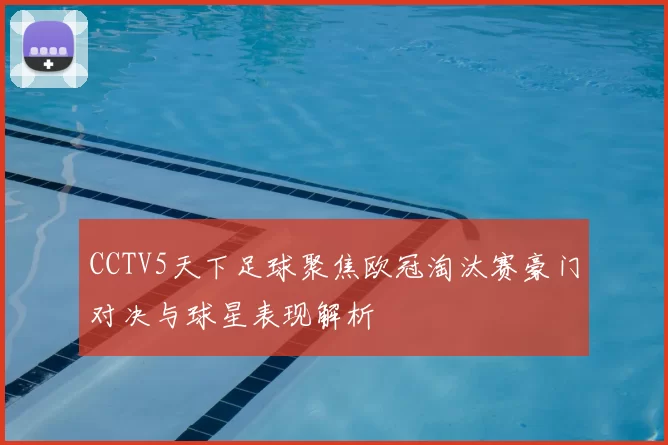 CCTV5天下足球聚焦欧冠淘汰赛豪门对决与球星表现解析