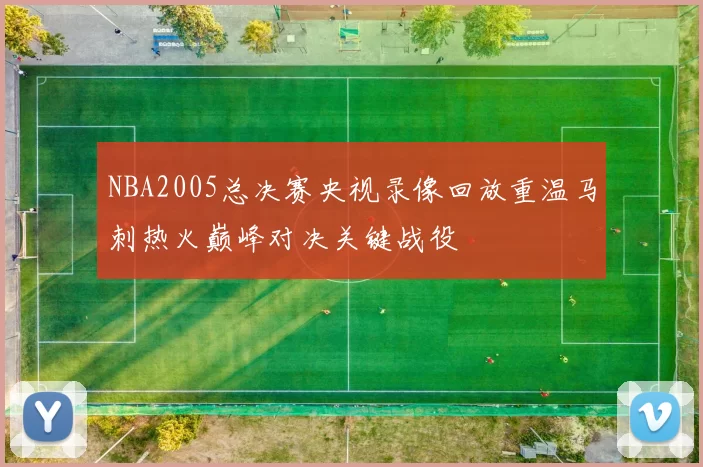 NBA2005总决赛央视录像回放重温马刺热火巅峰对决关键战役