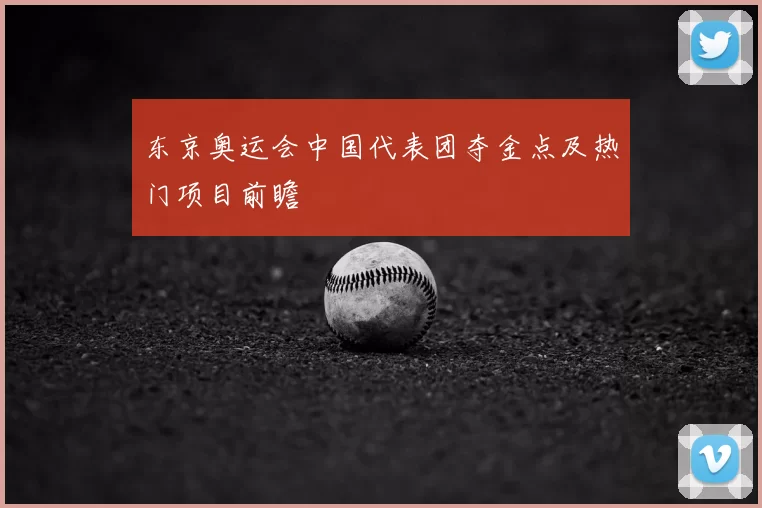 东京奥运会中国代表团夺金点及热门项目前瞻
