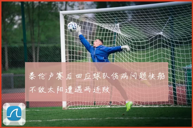 泰伦卢赛后回应球队伤病问题快船不敌太阳遭遇两连败