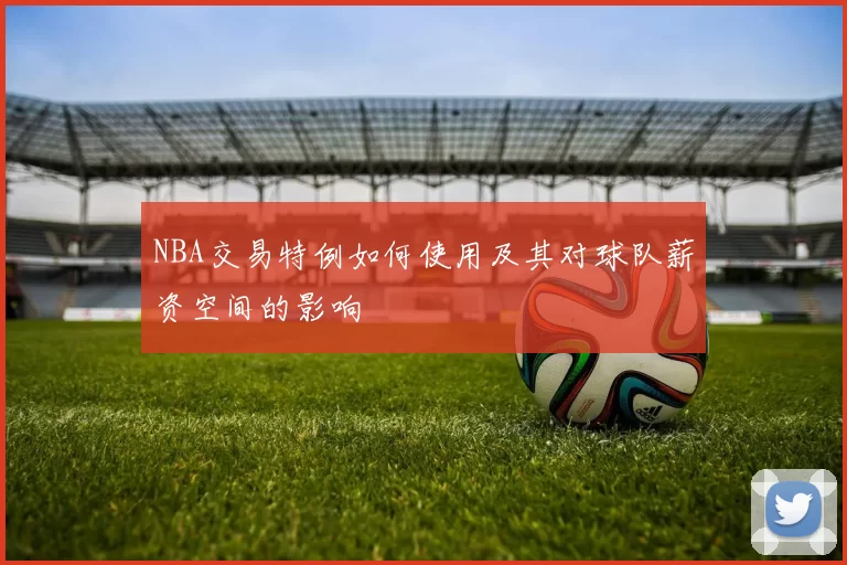 NBA交易特例如何使用及其对球队薪资空间的影响