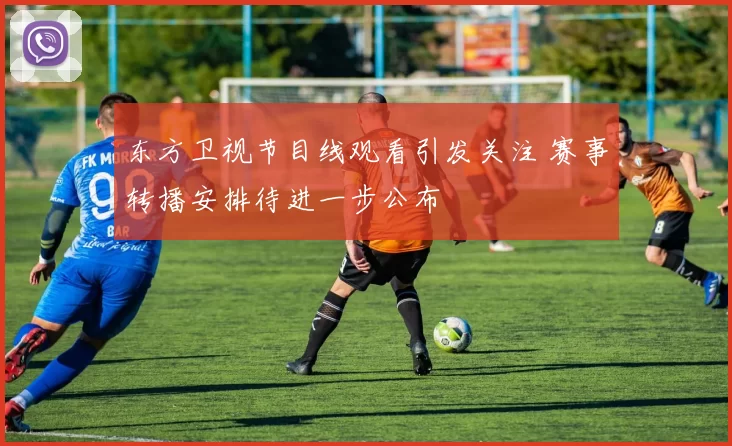 东方卫视节目线观看引发关注 赛事转播安排待进一步公布