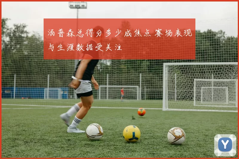 汤普森总得分多少成焦点 赛场表现与生涯数据受关注