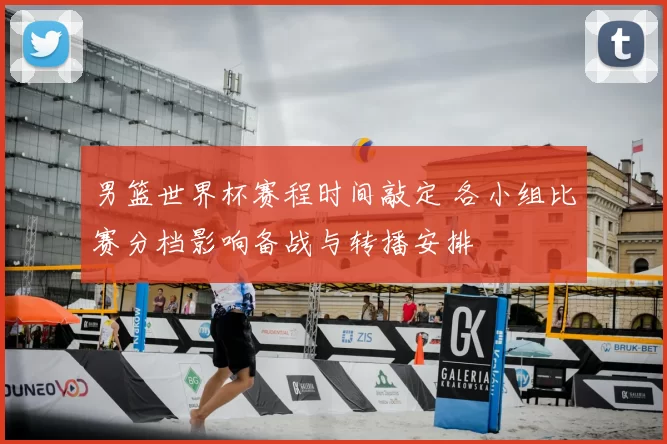 男篮世界杯赛程时间敲定 各小组比赛分档影响备战与转播安排