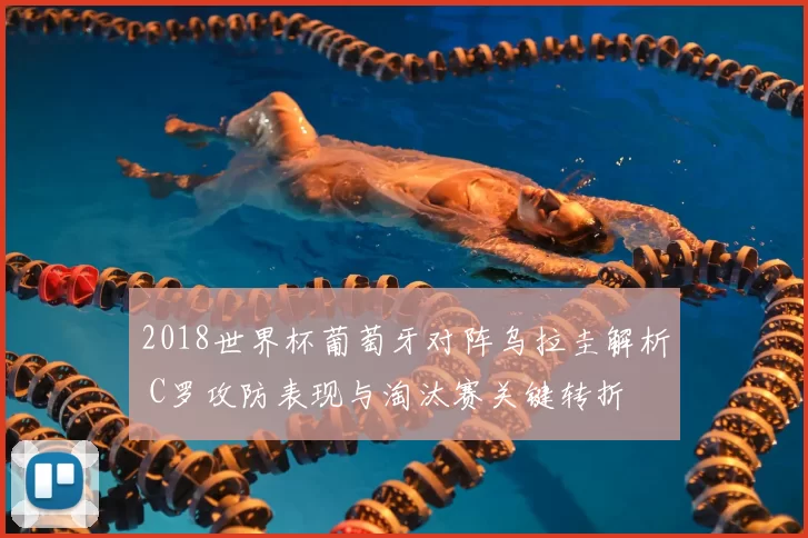 2018世界杯葡萄牙对阵乌拉圭解析 C罗攻防表现与淘汰赛关键转折
