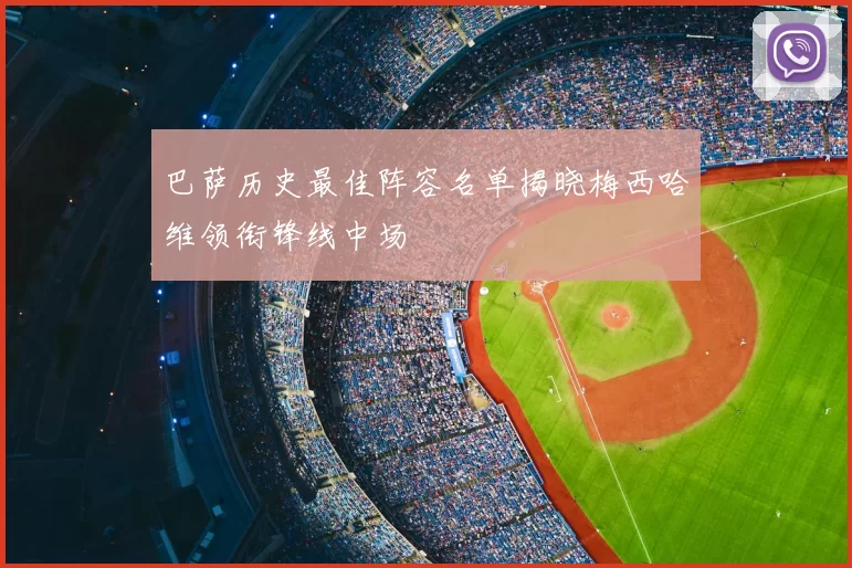 巴萨历史最佳阵容名单揭晓梅西哈维领衔锋线中场