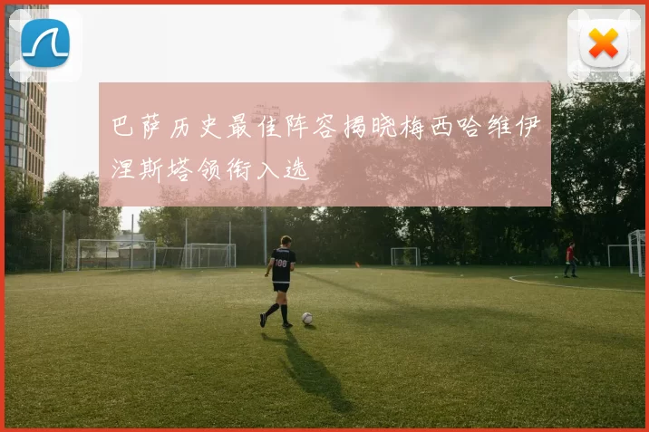 巴萨历史最佳阵容揭晓梅西哈维伊涅斯塔领衔入选