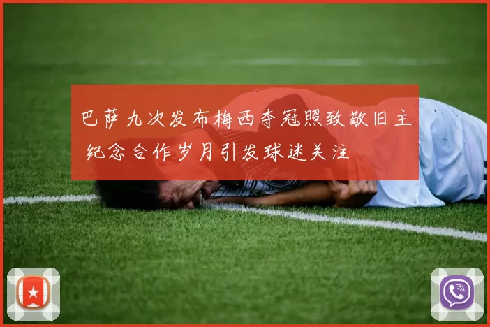 巴萨九次发布梅西夺冠照致敬旧主 纪念合作岁月引发球迷关注