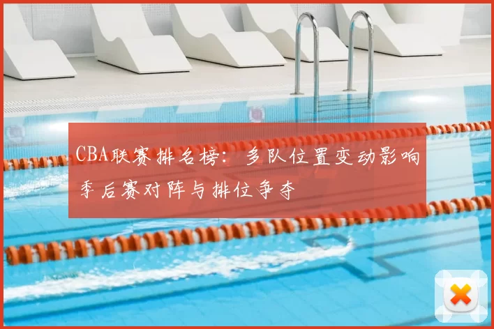 CBA联赛排名榜：多队位置变动影响季后赛对阵与排位争夺