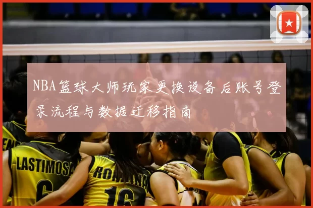 NBA篮球大师玩家更换设备后账号登录流程与数据迁移指南