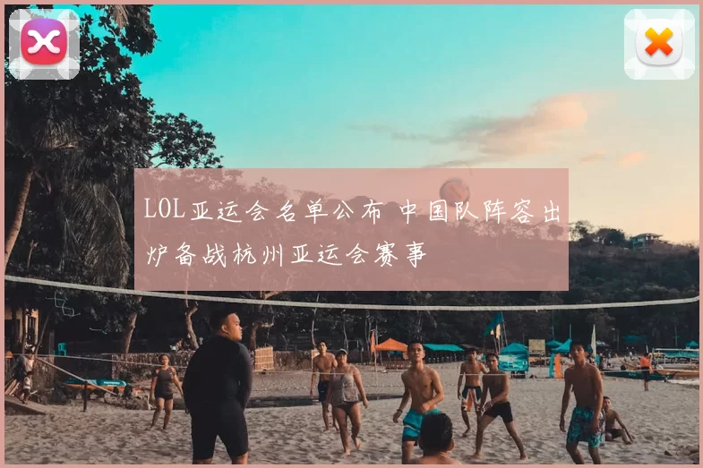 LOL亚运会名单公布 中国队阵容出炉备战杭州亚运会赛事