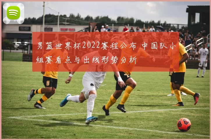 男篮世界杯2022赛程公布 中国队小组赛看点与出线形势分析